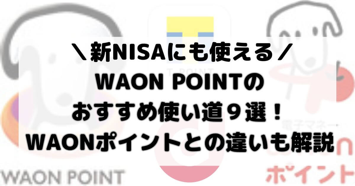 【新NISAにも使える】WAON POINTのおすすめ使い道9選!WAONポイントとの違いも解説