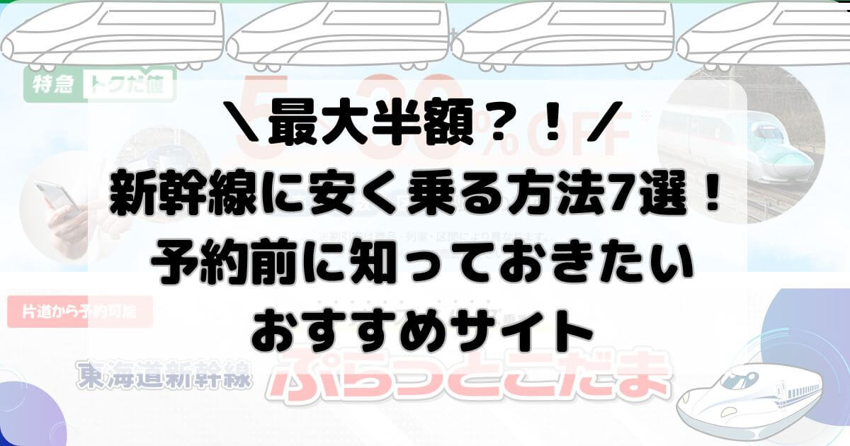 新幹線に安く乗る方法7選！予約前に知っておきたいおすすめサイト【最大半額】