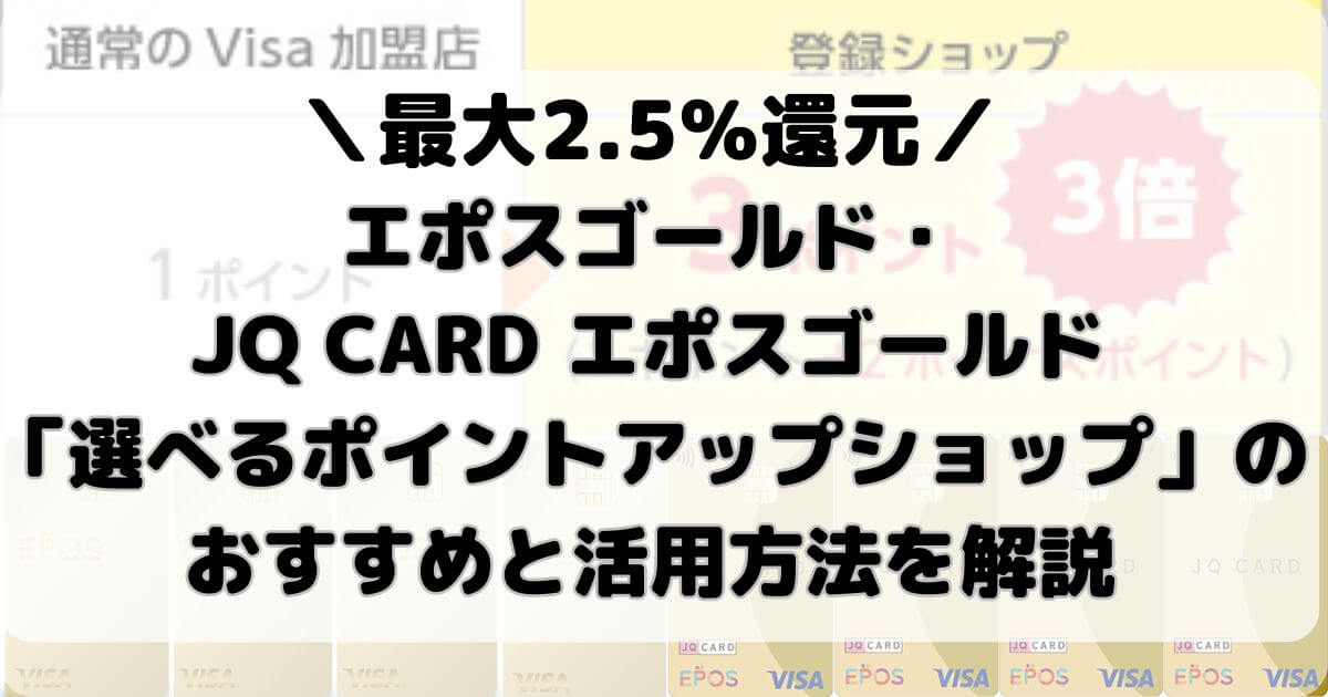 エポスゴールド・JQ CARD エポスゴールド「選べるポイントアップショップ」のおすすめと活用方法を解説【最大2.5％還元】