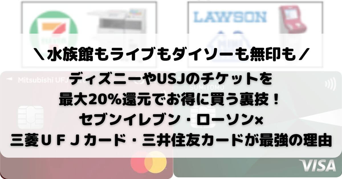 ディズニーやUSJのチケットを最大20％還元でお得に買う裏技！セブンイレブン・ローソン×三菱ＵＦＪカード・三井住友カードが最強の理由